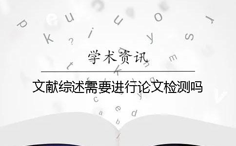 文獻綜述需要進行論文檢測嗎？