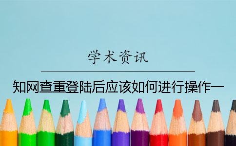 知網查重登陸后應該如何進行操作？一