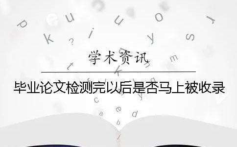 畢業論文檢測完以后是否馬上被收錄
