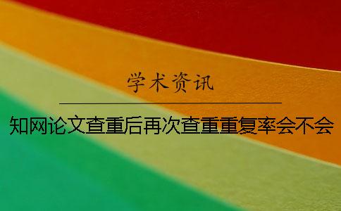 知網論文查重后再次查重重復率會不會增加？