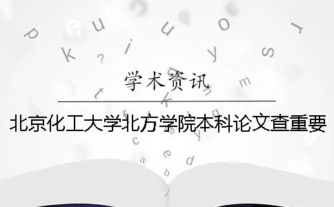 北京化工大學北方學院本科論文查重要求及重復率 北京化工大學北方學院是本科嗎一