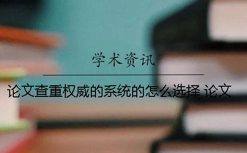論文查重權威的系統的怎么選擇 論文查重最權威的系統