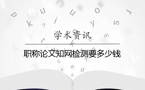 職稱論文知網(wǎng)檢測(cè)要多少錢