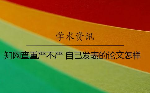 知網(wǎng)查重嚴(yán)不嚴(yán)？ 自己發(fā)表的論文怎樣在知網(wǎng)查重