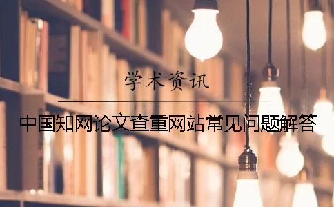 中國知網(wǎng)論文查重網(wǎng)站常見問題解答