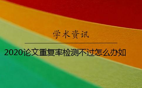2020論文重復率檢測不過怎么辦？如何降低法學畢業論文的查重率？